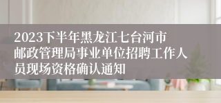 2023下半年黑龙江七台河市邮政管理局事业单位招聘工作人员现场资格确认通知