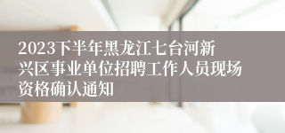 2023下半年黑龙江七台河新兴区事业单位招聘工作人员现场资格确认通知