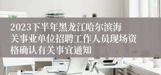 2023下半年黑龙江哈尔滨海关事业单位招聘工作人员现场资格确认有关事宜通知