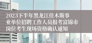 2023下半年黑龙江佳木斯事业单位招聘工作人员报考富锦市岗位考生现场资格确认通知