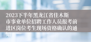 2023下半年黑龙江省佳木斯市事业单位招聘工作人员报考前进区岗位考生现场资格确认的通知