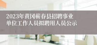 2023年黄冈蕲春县招聘事业单位工作人员拟聘用人员公示