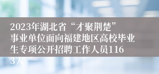 2023年湖北省“才聚荆楚”事业单位面向福建地区高校毕业生专项公开招聘工作人员1163人