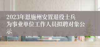 2023年恩施州安置退役士兵为事业单位工作人员拟聘对象公示