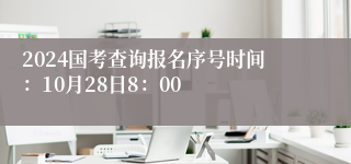 2024国考查询报名序号时间：10月28日8：00