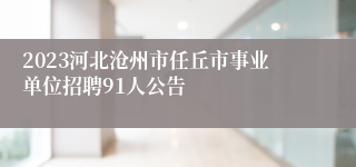 2023河北沧州市任丘市事业单位招聘91人公告