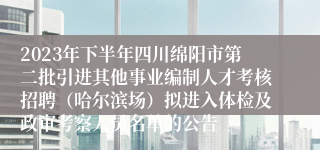 2023年下半年四川绵阳市第二批引进其他事业编制人才考核招聘（哈尔滨场）拟进入体检及政审考察人员名单的公告