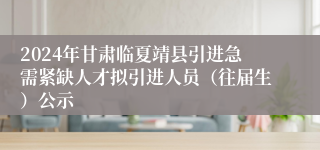 2024年甘肃临夏靖县引进急需紧缺人才拟引进人员（往届生）公示