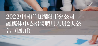 2022中国广电绵阳市分公司融媒体中心招聘聘用人员2人公告（四川）