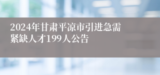 2024年甘肃平凉市引进急需紧缺人才199人公告