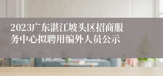 2023广东湛江坡头区招商服务中心拟聘用编外人员公示