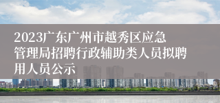2023广东广州市越秀区应急管理局招聘行政辅助类人员拟聘用人员公示