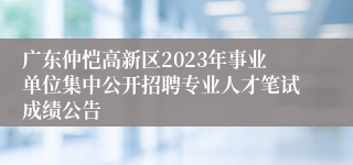 广东仲恺高新区2023年事业单位集中公开招聘专业人才笔试成绩公告 