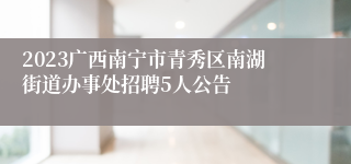 2023广西南宁市青秀区南湖街道办事处招聘5人公告