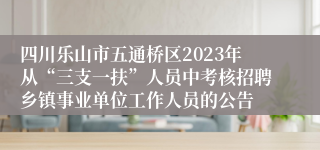 四川乐山市五通桥区2023年从“三支一扶”人员中考核招聘乡镇事业单位工作人员的公告