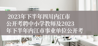  2023年下半年四川内江市公开考聘中小学教师及2023年下半年内江市事业单位公开考聘工作人员公共科目笔试  考前温馨提示