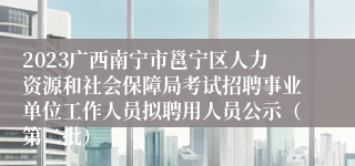 2023广西南宁市邕宁区人力资源和社会保障局考试招聘事业单位工作人员拟聘用人员公示（第二批）