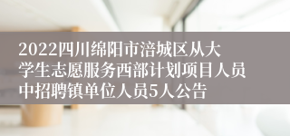 2022四川绵阳市涪城区从大学生志愿服务西部计划项目人员中招聘镇单位人员5人公告