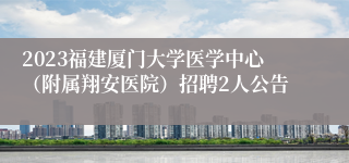 2023福建厦门大学医学中心（附属翔安医院）招聘2人公告