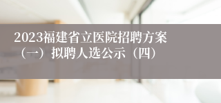 2023福建省立医院招聘方案（一）拟聘人选公示（四）