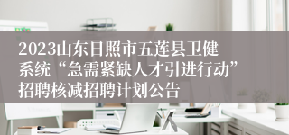 2023山东日照市五莲县卫健系统“急需紧缺人才引进行动”招聘核减招聘计划公告