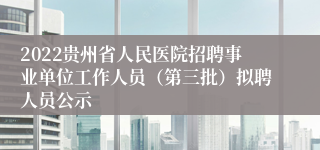 2022贵州省人民医院招聘事业单位工作人员（第三批）拟聘人员公示