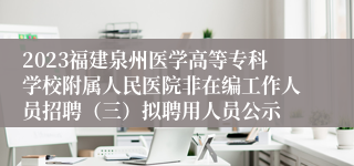 2023福建泉州医学高等专科学校附属人民医院非在编工作人员招聘（三）拟聘用人员公示