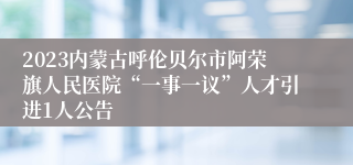 2023内蒙古呼伦贝尔市阿荣旗人民医院“一事一议”人才引进1人公告