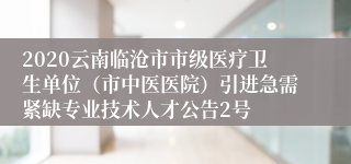 2020云南临沧市市级医疗卫生单位（市中医医院）引进急需紧缺专业技术人才公告2号