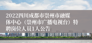 2022四川成都市崇州市融媒体中心（崇州市广播电视台）特聘岗位人员1人公告