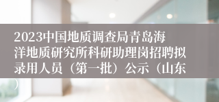 2023中国地质调查局青岛海洋地质研究所科研助理岗招聘拟录用人员（第一批）公示（山东）