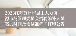 2023江苏苏州市昆山人力资源市场管理委员会招聘编外人员笔试时间及笔试准考证打印公告