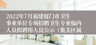 2022年7月福建厦门市卫生事业单位专项招聘卫生专业编内人员拟聘用人员公示（集美区属事业单位第五批）