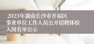  2023年湖南长沙市开福区事业单位工作人员公开招聘体检入围名单公示 