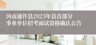 河南通许县2023年县直部分事业单位招考面试资格确认公告