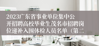 2023广东省事业单位集中公开招聘高校毕业生茂名市招聘岗位递补入围体检人员名单（第二批）及相关事项工作公告