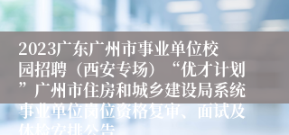 2023广东广州市事业单位校园招聘（西安专场）“优才计划”广州市住房和城乡建设局系统事业单位岗位资格复审、面试及体检安排公告