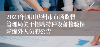 2023年四川达州市市场监督管理局关于招聘特种设备检验保障编外人员的公告