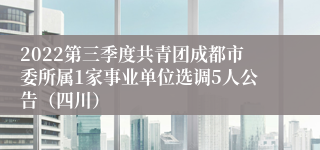 2022第三季度共青团成都市委所属1家事业单位选调5人公告（四川）