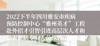 2022下半年四川雅安市疾病预防控制中心“雅州英才”工程赴外招才引智引进高层次人才和急需紧缺专业人员拟聘用公示