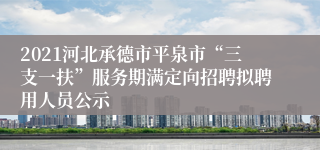 2021河北承德市平泉市“三支一扶”服务期满定向招聘拟聘用人员公示