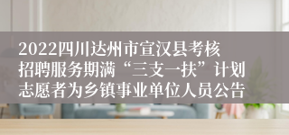 2022四川达州市宣汉县考核招聘服务期满“三支一扶”计划志愿者为乡镇事业单位人员公告