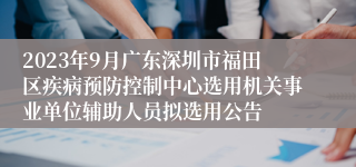 2023年9月广东深圳市福田区疾病预防控制中心选用机关事业单位辅助人员拟选用公告