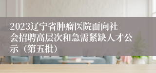 2023辽宁省肿瘤医院面向社会招聘高层次和急需紧缺人才公示（第五批）