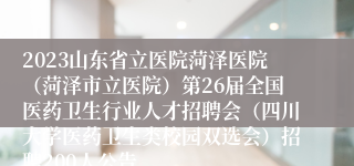 2023山东省立医院菏泽医院（菏泽市立医院）第26届全国医药卫生行业人才招聘会（四川大学医药卫生类校园双选会）招聘200人公告