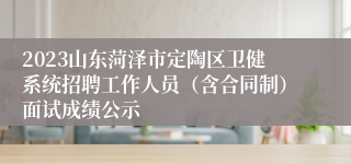 2023山东菏泽市定陶区卫健系统招聘工作人员（含合同制）面试成绩公示