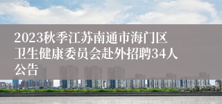 2023秋季江苏南通市海门区卫生健康委员会赴外招聘34人公告