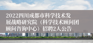 2022四川成都市科学技术发展战略研究院（科学技术顾问团顾问咨询中心）招聘2人公告