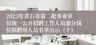 2023年黄石市第二批事业单位统一公开招聘工作人员部分岗位拟聘用人员名单公示（十）