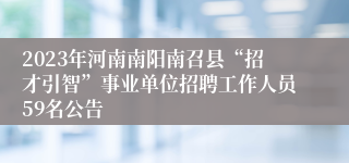 2023年河南南阳南召县“招才引智”事业单位招聘工作人员59名公告